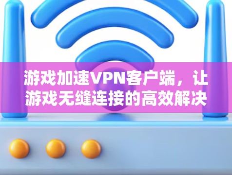 游戏加速VPN客户端,让游戏无缝连接的高效解决方案 游戏加速VPN客户端,让游戏无缝连接的高效解决方案