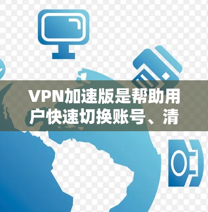 VPN加速版是帮助用户快速切换账号、清理缓存、加速下载等操作的工具,对于那些经常使用VPN的用户来说尤为重要。以下是一些热门的VPN加速版推荐,涵盖不同平台的特点和优势 VPN加速版是帮助用户快速切换账号、清理缓存、加速下载等操作的工具,对于那些经常使用VPN的用户来说尤为重要。以下是一些热门的VPN加速版推荐,涵盖不同平台的特点和优势