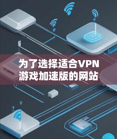 为了选择适合VPN游戏加速版的网站,您可以按照以下步骤进行 为了选择适合VPN游戏加速版的网站,您可以按照以下步骤进行