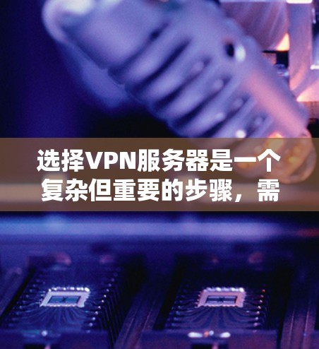 选择VPN服务器是一个复杂但重要的步骤，需要综合考虑多个因素以确保游戏流畅且安全。以下是一个清晰的指南，帮助你做出明智的选择