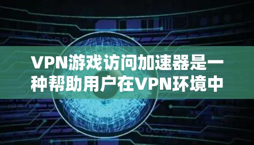VPN游戏访问加速器是一种帮助用户在VPN环境中高效访问游戏和观看视频的工具。以下是对这类工具的详细分析