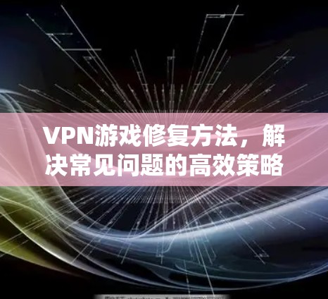 VPN游戏修复方法,解决常见问题的高效策略 VPN游戏修复方法,解决常见问题的高效策略