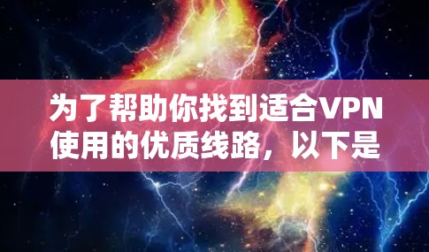 为了帮助你找到适合VPN使用的优质线路,以下是一些推荐的渠道,根据你的使用需求和预算进行选择 为了帮助你找到适合VPN使用的优质线路,以下是一些推荐的渠道,根据你的使用需求和预算进行选择