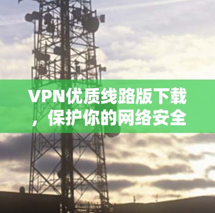 VPN优质线路版下载,保护你的网络安全 VPN优质线路版下载,保护你的网络安全