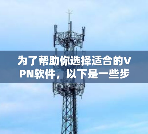 为了帮助你选择适合的VPN软件，以下是一些步骤性的指南