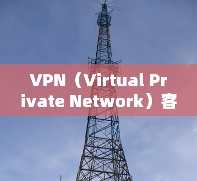 VPN（Virtual Private Network）客户端是帮助用户在不依赖互联网的情况下，建立虚拟网络连接的工具。以下是一些优质VPN客户端推荐，涵盖了不同风格和功能需求