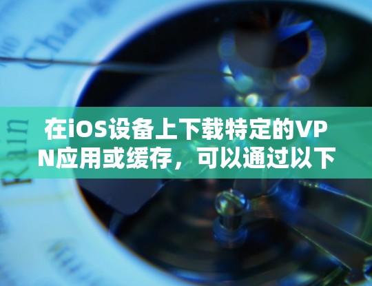 在iOS设备上下载特定的VPN应用或缓存，可以通过以下方法实现
