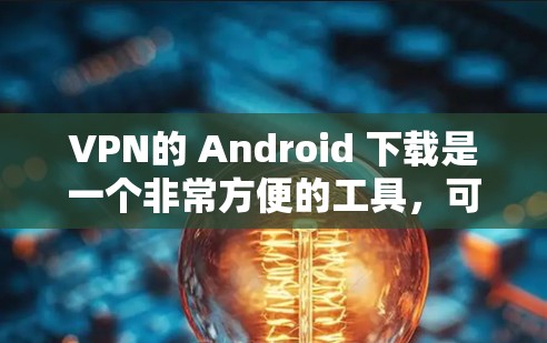 VPN的 Android 下载是一个非常方便的工具，可以让你在没有网络的情况下，安全地连接到互联网。以下是一些免费且功能全面的VPN应用推荐，适合普通用户