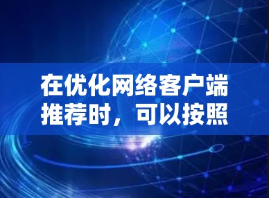 在优化网络客户端推荐时,可以按照以下步骤进行,确保推荐的内容全面且符合用户的使用习惯和需求 在优化网络客户端推荐时,可以按照以下步骤进行,确保推荐的内容全面且符合用户的使用习惯和需求