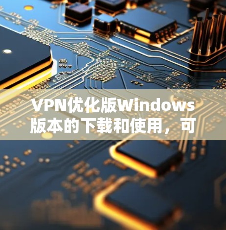 VPN优化版Windows版本的下载和使用，可以按照以下步骤进行