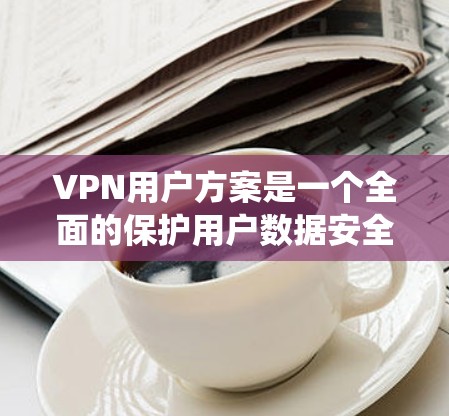 VPN用户方案是一个全面的保护用户数据安全的系统,主要包括以下主要环节 VPN用户方案是一个全面的保护用户数据安全的系统,主要包括以下主要环节