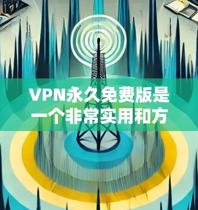 VPN永久免费版是一个非常实用和方便的工具,适合需要快速访问国际网络资源的用户。以下是对该产品的详细测评 VPN永久免费版是一个非常实用和方便的工具,适合需要快速访问国际网络资源的用户。以下是对该产品的详细测评
