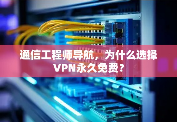 通信工程师导航,为什么选择VPN永久免费? 通信工程师导航,为什么选择VPN永久免费?