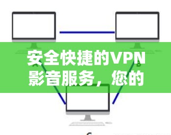 安全快捷的VPN影音服务,您的加密隐私保护之选 安全快捷的VPN影音服务,您的加密隐私保护之选
