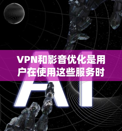 VPN和影音优化是用户在使用这些服务时非常重要的步骤,可以帮助用户更好地管理内容、筛选和优化观看体验。以下是一些 optimizedVPN和影音优化的建议和工具 VPN和影音优化是用户在使用这些服务时非常重要的步骤,可以帮助用户更好地管理内容、筛选和优化观看体验。以下是一些 optimizedVPN和影音优化的建议和工具