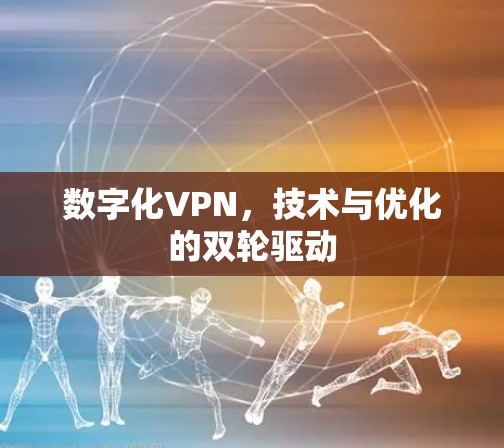 数字化VPN,技术与优化的双轮驱动 数字化VPN,技术与优化的双轮驱动
