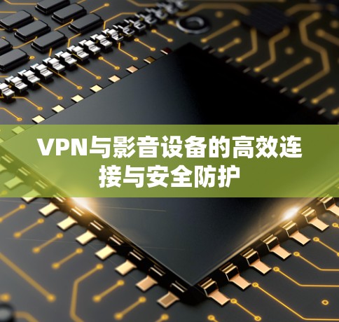 VPN与影音设备的高效连接与安全防护