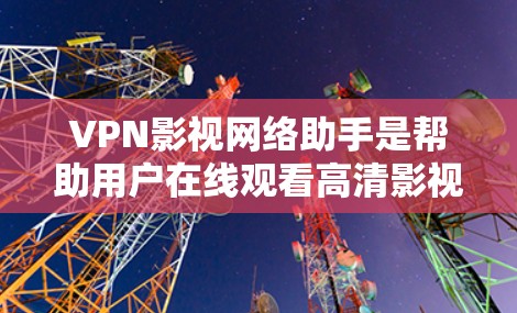 VPN影视网络助手是帮助用户在线观看高清影视作品的工具。以下是一些推荐的VPN影视助手
