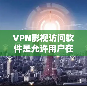 VPN影视访问软件是允许用户在线观看电影、电视剧和更多内容的工具，主要通过网络来实现。以下是对这些软件的详细分析和总结