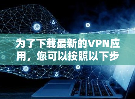 为了下载最新的VPN应用，您可以按照以下步骤进行