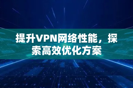 提升VPN网络性能,探索高效优化方案 提升VPN网络性能,探索高效优化方案