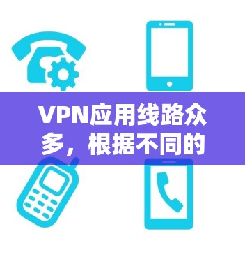 VPN应用线路众多，根据不同的需求和使用场景，可以选择不同的VPN应用。以下是一些推荐的VPN应用线路，供您参考