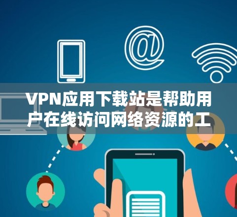 VPN应用下载站是帮助用户在线访问网络资源的工具。以下是推荐的几种VPN应用和下载网站，供你选择