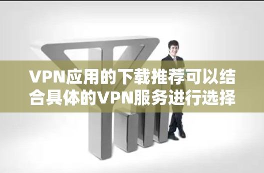 VPN应用的下载推荐可以结合具体的VPN服务进行选择。以下是一些常见的VPN应用推荐,这些应用通常支持多种VPN服务 VPN应用的下载推荐可以结合具体的VPN服务进行选择。以下是一些常见的VPN应用推荐,这些应用通常支持多种VPN服务