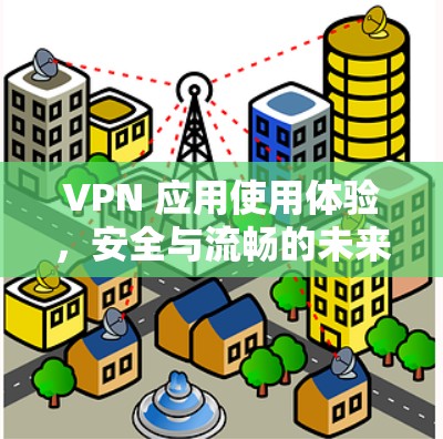 VPN 应用使用体验,安全与流畅的未来解决方案 VPN 应用使用体验,安全与流畅的未来解决方案