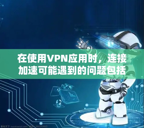 在使用VPN应用时，连接加速可能遇到的问题包括以下几点