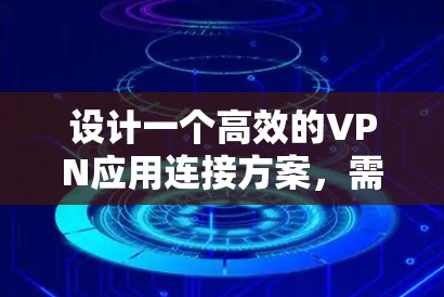 设计一个高效的VPN应用连接方案,需要从多个方面进行全面考虑。以下是详细的步骤和设计建议 设计一个高效的VPN应用连接方案,需要从多个方面进行全面考虑。以下是详细的步骤和设计建议