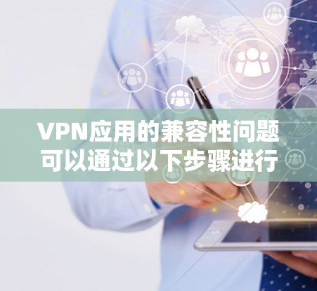 VPN应用的兼容性问题可以通过以下步骤进行分析和解决