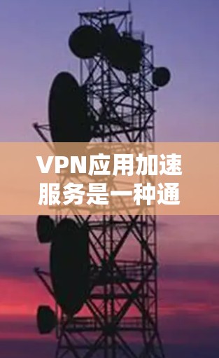 VPN应用加速服务是一种通过提升软件性能以改善用户体验的方法。以下是详细的步骤指南