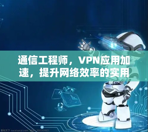 通信工程师,VPN应用加速,提升网络效率的实用技巧! 通信工程师,VPN应用加速,提升网络效率的实用技巧!