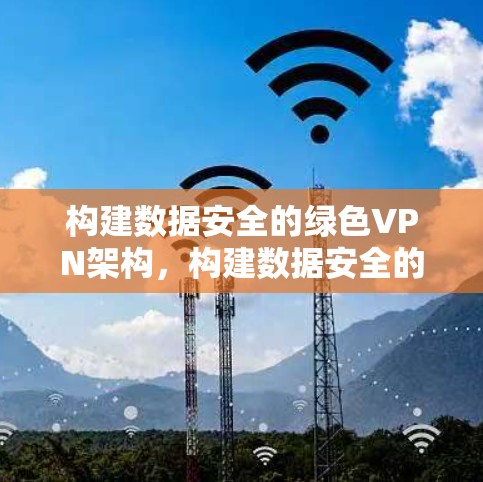 构建数据安全的绿色VPN架构,构建数据安全的绿色未来 构建数据安全的绿色VPN架构,构建数据安全的绿色未来