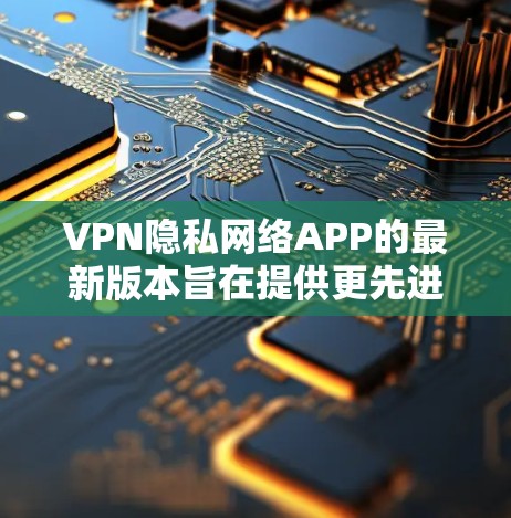 VPN隐私网络APP的最新版本旨在提供更先进的加密技术、全面的功能以及更强大的隐私保护措施。以下是该类软件的详细介绍 VPN隐私网络APP的最新版本旨在提供更先进的加密技术、全面的功能以及更强大的隐私保护措施。以下是该类软件的详细介绍
