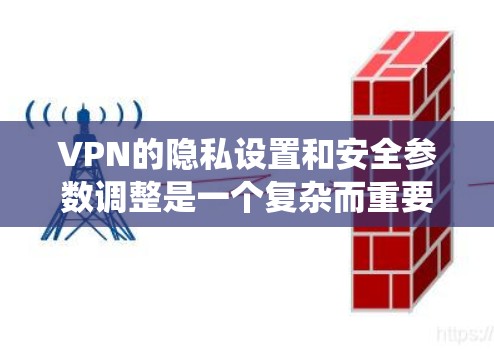 VPN的隐私设置和安全参数调整是一个复杂而重要的过程,直接影响用户使用的网络环境和数据安全。以下是对这一过程的系统性总结和指导 VPN的隐私设置和安全参数调整是一个复杂而重要的过程,直接影响用户使用的网络环境和数据安全。以下是对这一过程的系统性总结和指导