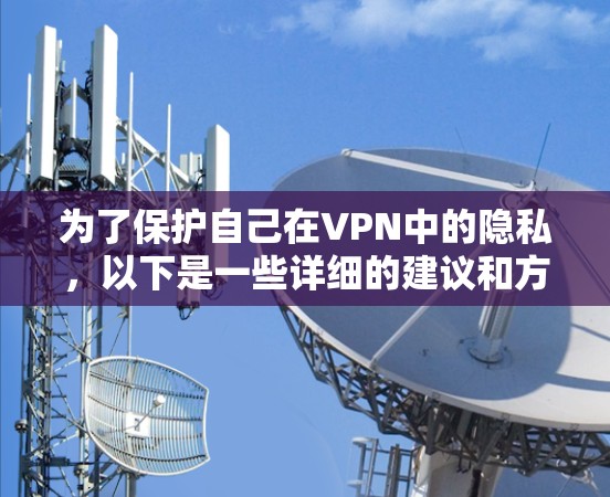 为了保护自己在VPN中的隐私,以下是一些详细的建议和方法,帮助您更好地保护自己 为了保护自己在VPN中的隐私,以下是一些详细的建议和方法,帮助您更好地保护自己