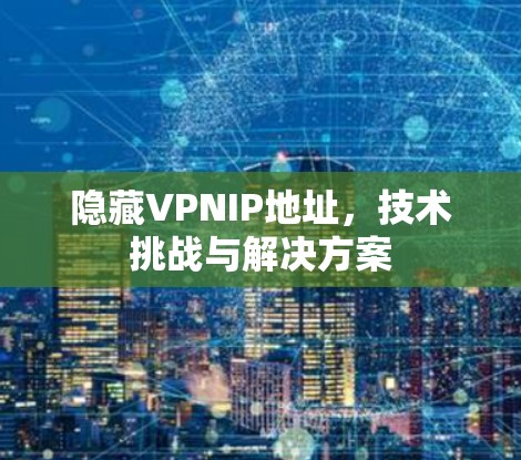隐藏VPNIP地址,技术挑战与解决方案 隐藏VPNIP地址,技术挑战与解决方案