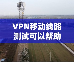 VPN移动线路测试可以帮助你评估VPN设备的稳定性,优化配置,以及确保在实际使用中的安全性。以下是一些步骤和建议,帮助你进行VPN移动线路测试 VPN移动线路测试可以帮助你评估VPN设备的稳定性,优化配置,以及确保在实际使用中的安全性。以下是一些步骤和建议,帮助你进行VPN移动线路测试