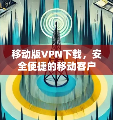 移动版VPN下载，安全便捷的移动客户端