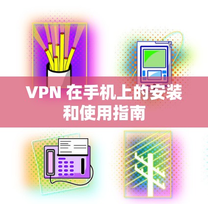 VPN 在手机上的安装和使用指南 VPN 在手机上的安装和使用指南