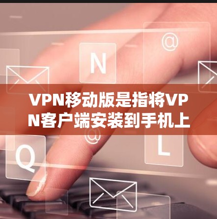 VPN移动版是指将VPN客户端安装到手机上，以便在移动设备上进行VPN访问。以下是获取VPN移动版的步骤和推荐
