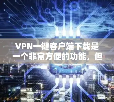 VPN一键客户端下载是一个非常方便的功能,但需要注意的是,下载的资源可能来自未知来源,可能需要下载安全软件进行解压,否则可能会有安全风险。以下是一些步骤和建议,帮助您轻松下载VPN资源 VPN一键客户端下载是一个非常方便的功能,但需要注意的是,下载的资源可能来自未知来源,可能需要下载安全软件进行解压,否则可能会有安全风险。以下是一些步骤和建议,帮助您轻松下载VPN资源