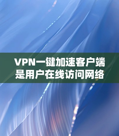 VPN一键加速客户端是用户在线访问网络资源的一种便捷工具，其最新版本的选择取决于用户的具体需求和预算。以下是详细的步骤和建议