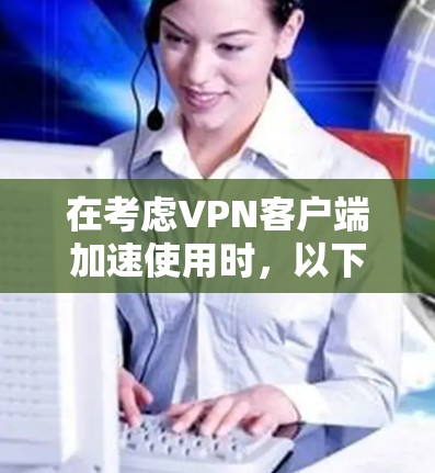 在考虑VPN客户端加速使用时，以下步骤将帮助你找到最适合自己的推荐