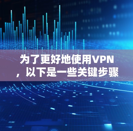 为了更好地使用VPN,以下是一些关键步骤和注意事项 为了更好地使用VPN,以下是一些关键步骤和注意事项