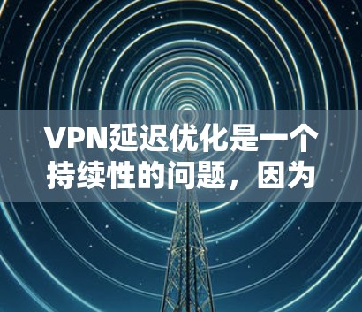 VPN延迟优化是一个持续性的问题,因为延迟会累积在你的使用过程中,并且对网络环境的维护造成压力。为了优化 VPN 的延迟,可以采取以下措施 VPN延迟优化是一个持续性的问题,因为延迟会累积在你的使用过程中,并且对网络环境的维护造成压力。为了优化 VPN 的延迟,可以采取以下措施