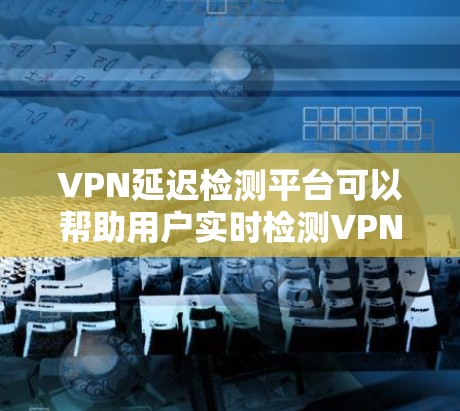 VPN延迟检测平台可以帮助用户实时检测VPN连接的延迟情况,确保网络环境稳定。以下是一些使用VPN延迟检测平台的步骤指南 VPN延迟检测平台可以帮助用户实时检测VPN连接的延迟情况,确保网络环境稳定。以下是一些使用VPN延迟检测平台的步骤指南