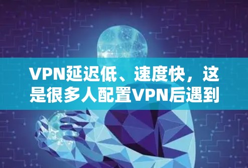 VPN延迟低、速度快,这是很多人配置VPN后遇到的问题。以下是一些推荐的VPN,它们可以满足不同的需求 VPN延迟低、速度快,这是很多人配置VPN后遇到的问题。以下是一些推荐的VPN,它们可以满足不同的需求